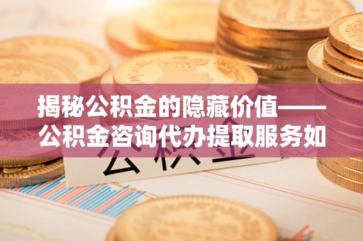 武威揭秘公积金的隐藏价值——公积金咨询代办提取服务如何助您财富增值