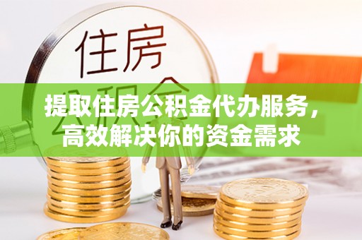 武威提取住房公积金代办服务，高效解决你的资金需求