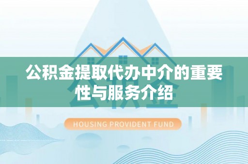 武威公积金提取代办中介的重要性与服务介绍