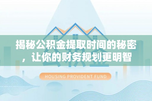 武威揭秘公积金提取时间的秘密，让你的财务规划更明智