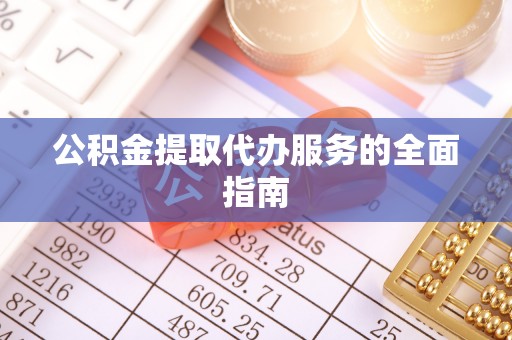 武威公积金提取代办服务的全面指南