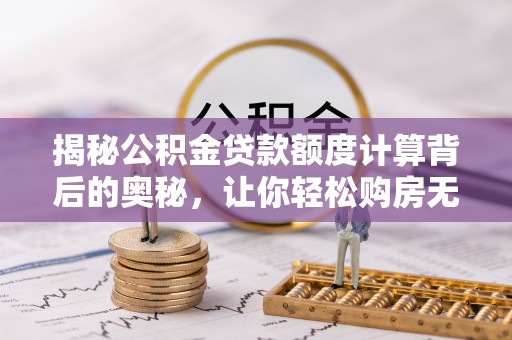 武威揭秘公积金贷款额度计算背后的奥秘，让你轻松购房无忧！