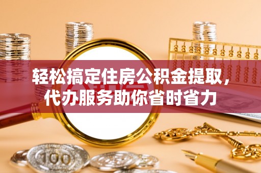 武威轻松搞定住房公积金提取，代办服务助你省时省力