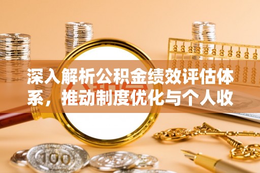 武威深入解析公积金绩效评估体系，推动制度优化与个人收益最大化