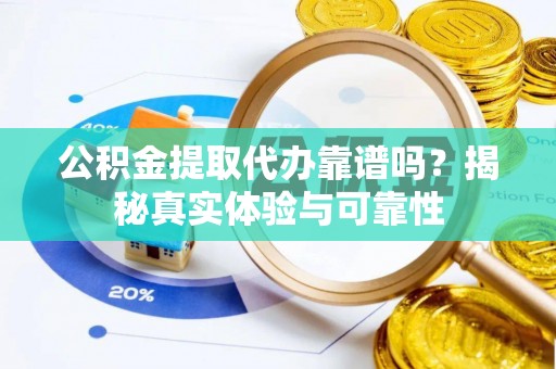 武威公积金提取代办靠谱吗？揭秘真实体验与可靠性