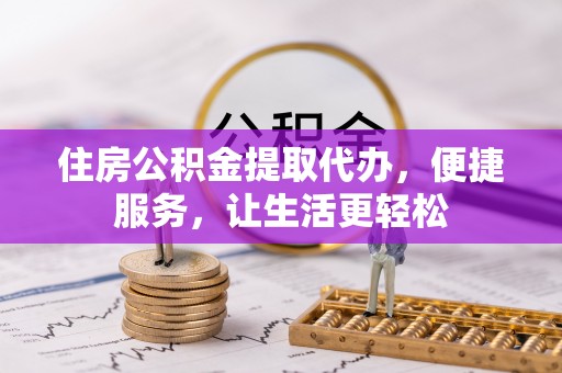 武威住房公积金提取代办，便捷服务，让生活更轻松