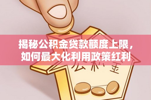 武威揭秘公积金贷款额度上限，如何最大化利用政策红利