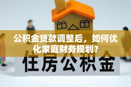 武威公积金贷款调整后，如何优化家庭财务规划？