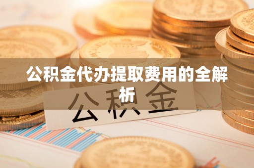 武威公积金代办提取费用的全解析