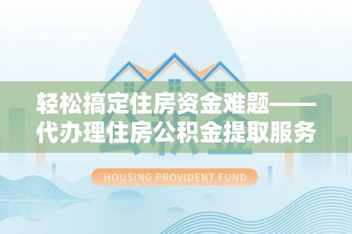 武威轻松搞定住房资金难题——代办理住房公积金提取服务详解