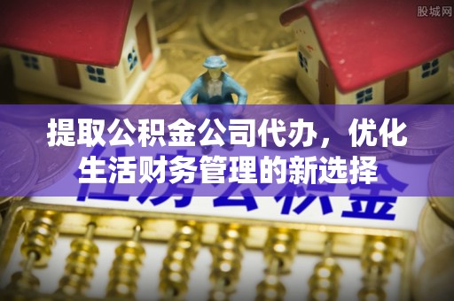 武威提取公积金公司代办，优化生活财务管理的新选择