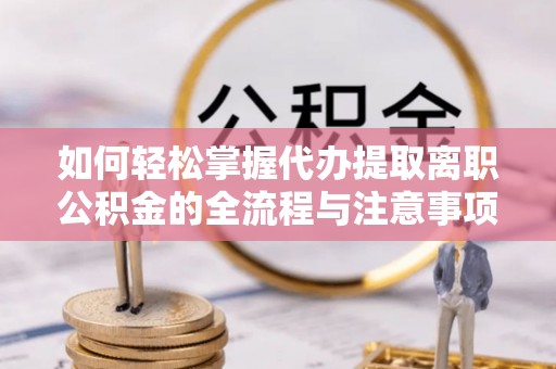 武威如何轻松掌握代办提取离职公积金的全流程与注意事项