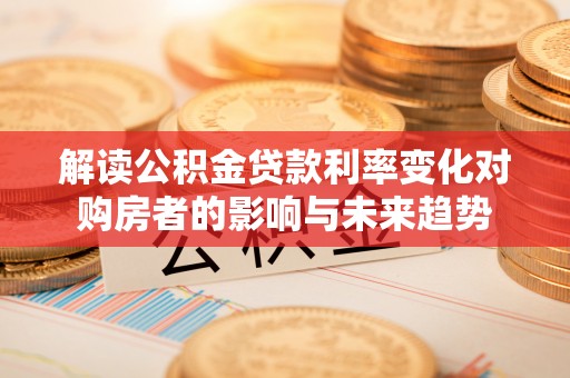 武威解读公积金贷款利率变化对购房者的影响与未来趋势