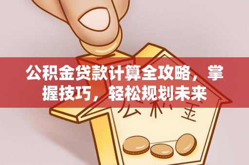 武威公积金贷款计算全攻略，掌握技巧，轻松规划未来
