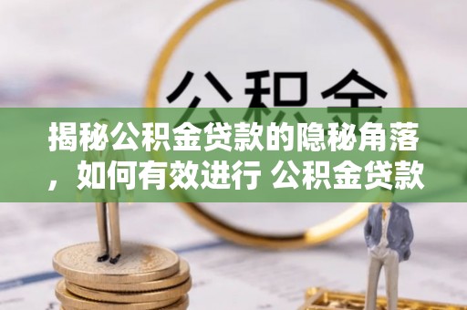 武威揭秘公积金贷款的隐秘角落，如何有效进行 公积金贷款风险防控