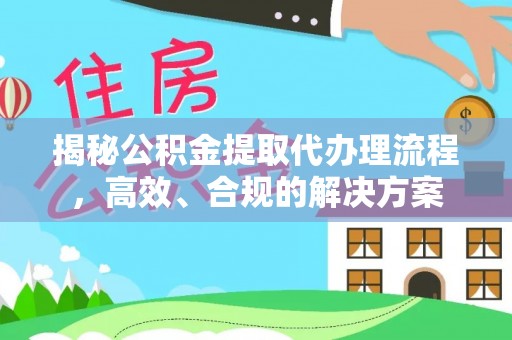 武威揭秘公积金提取代办理流程，高效、合规的解决方案