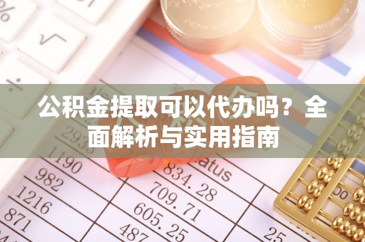 武威公积金提取可以代办吗？全面解析与实用指南