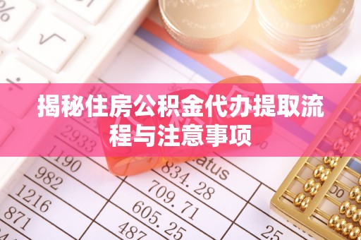 武威揭秘住房公积金代办提取流程与注意事项