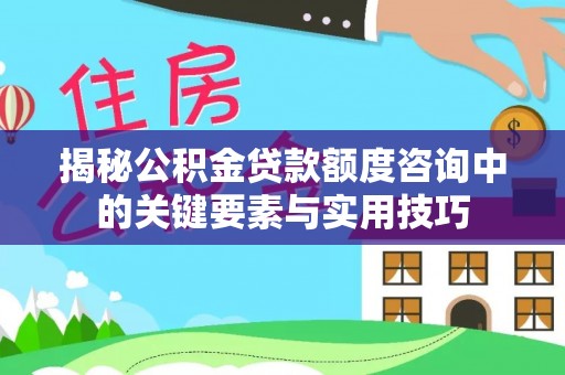 武威揭秘公积金贷款额度咨询中的关键要素与实用技巧