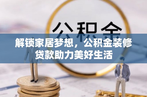 武威解锁家居梦想，公积金装修贷款助力美好生活