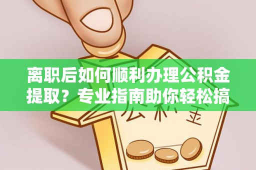 武威离职后如何顺利办理公积金提取？专业指南助你轻松搞定