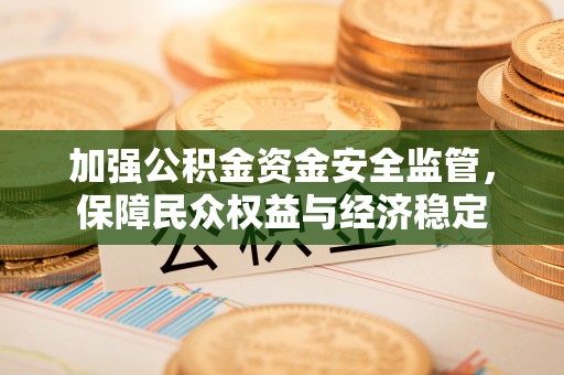 武威加强公积金资金安全监管，保障民众权益与经济稳定