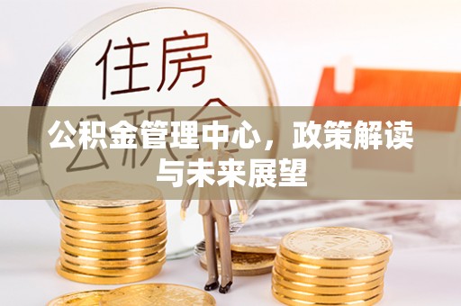 武威公积金管理中心，政策解读与未来展望