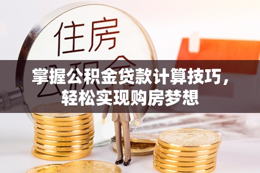 武威掌握公积金贷款计算技巧，轻松实现购房梦想