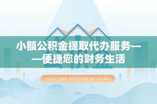武威小额公积金提取代办服务——便捷您的财务生活