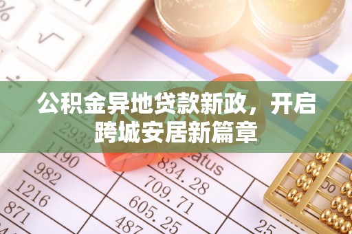 武威公积金异地贷款新政，开启跨城安居新篇章