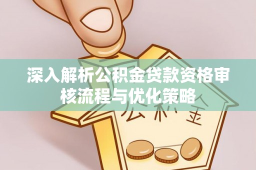 武威深入解析公积金贷款资格审核流程与优化策略