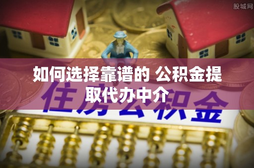 武威如何选择靠谱的 公积金提取代办中介