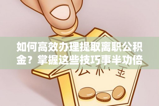 武威如何高效办理提取离职公积金？掌握这些技巧事半功倍