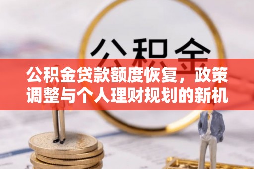 武威公积金贷款额度恢复，政策调整与个人理财规划的新机遇