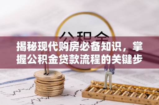 武威揭秘现代购房必备知识，掌握公积金贷款流程的关键步骤