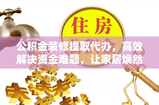 武威公积金装修提取代办，高效解决资金难题，让家居焕然一新