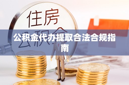 武威公积金代办提取合法合规指南
