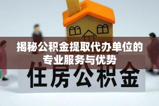 武威揭秘公积金提取代办单位的专业服务与优势
