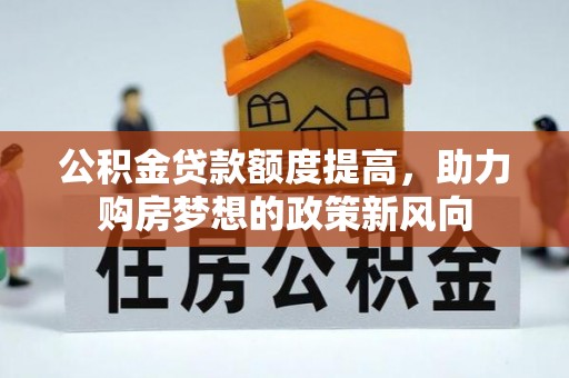 武威公积金贷款额度提高，助力购房梦想的政策新风向