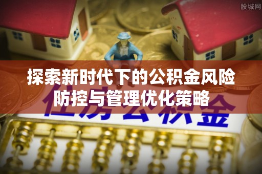 武威探索新时代下的公积金风险防控与管理优化策略