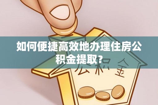 武威如何便捷高效地办理住房公积金提取？