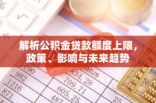 武威解析公积金贷款额度上限，政策、影响与未来趋势