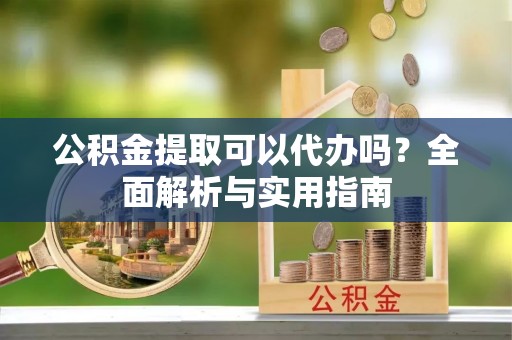 武威公积金提取可以代办吗？全面解析与实用指南