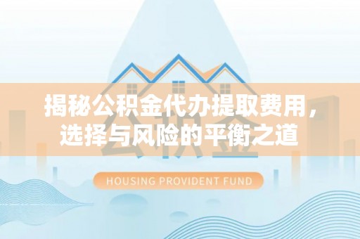 武威揭秘公积金代办提取费用，选择与风险的平衡之道