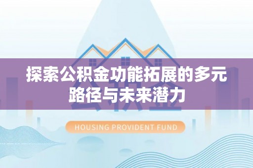 武威探索公积金功能拓展的多元路径与未来潜力