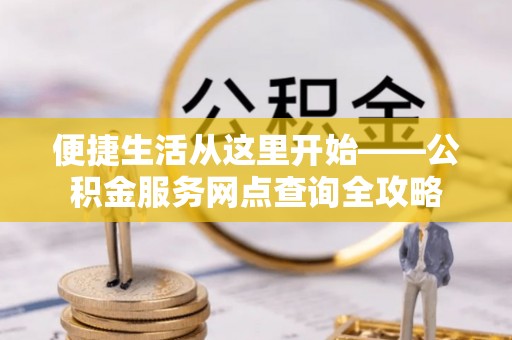 武威便捷生活从这里开始——公积金服务网点查询全攻略