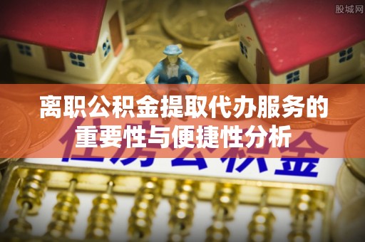 武威离职公积金提取代办服务的重要性与便捷性分析