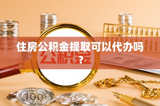 武威住房公积金提取可以代办吗？