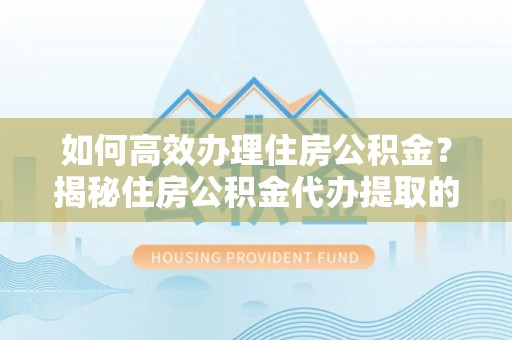 武威如何高效办理住房公积金？揭秘住房公积金代办提取的全流程与优势