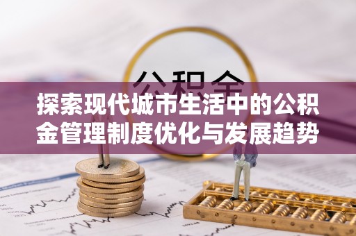 武威探索现代城市生活中的公积金管理制度优化与发展趋势
